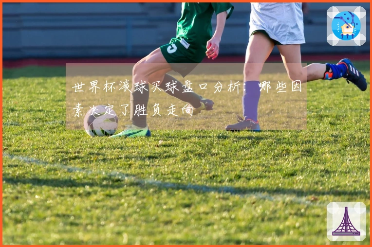 世界杯滚球买球盘口分析：哪些因素决定了胜负走向