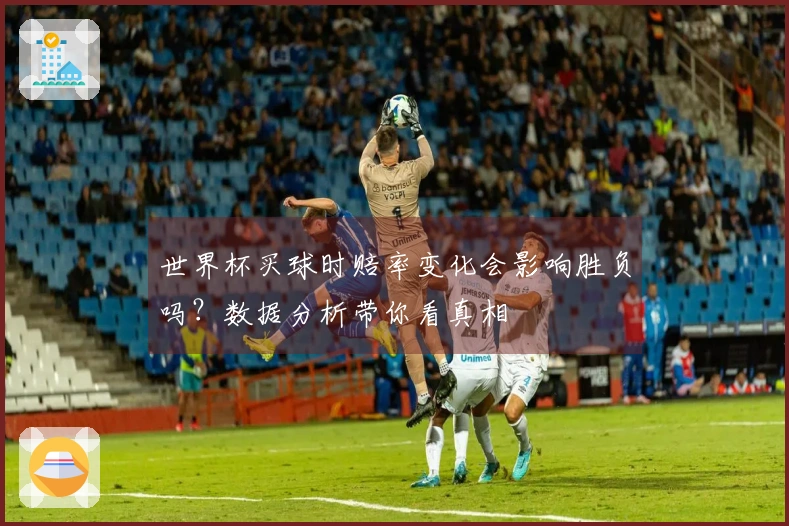 世界杯买球时赔率变化会影响胜负吗？数据分析带你看真相