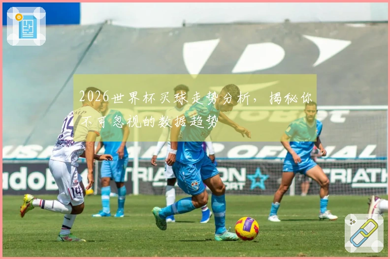 2026世界杯买球走势分析，揭秘你不可忽视的数据趋势