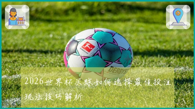 2026世界杯买球如何选择最佳投注玩法技巧解析
