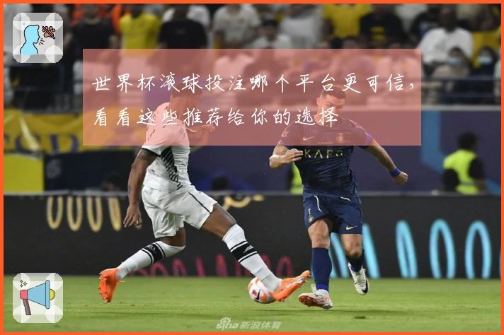 世界杯滚球投注哪个平台更可信，看看这些推荐给你的选择