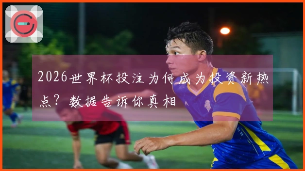 2026世界杯投注为何成为投资新热点？数据告诉你真相