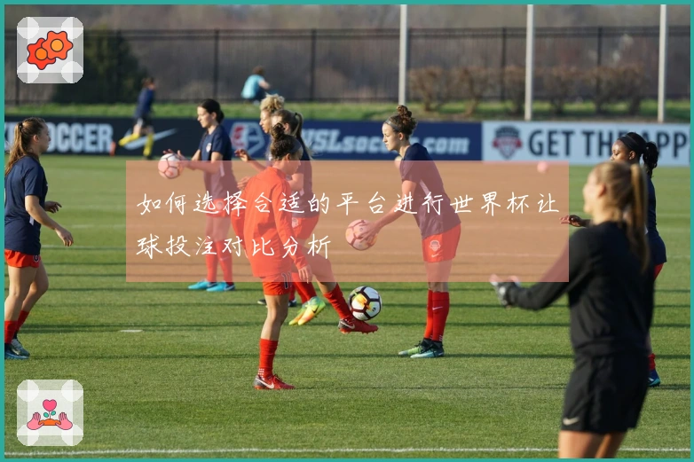 如何选择合适的平台进行世界杯让球投注对比分析