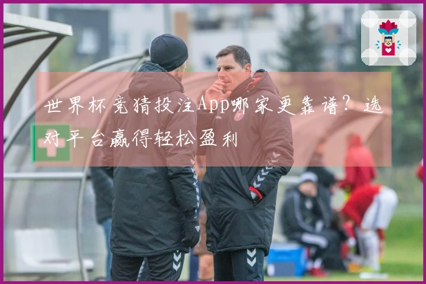 世界杯竞猜投注App哪家更靠谱？选对平台赢得轻松盈利
