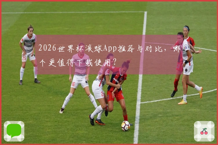 2026世界杯滚球App推荐与对比，哪个更值得下载使用？