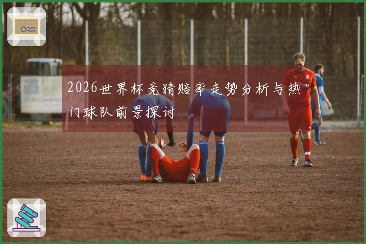 2026世界杯竞猜赔率走势分析与热门球队前景探讨