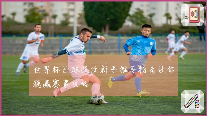 世界杯让球投注新手推荐指南让你稳赢赛事攻略