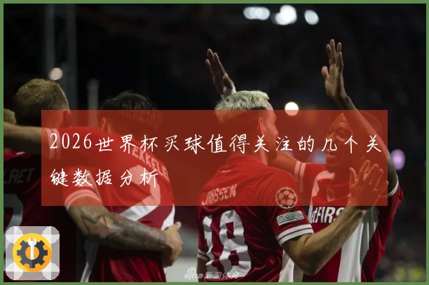 2026世界杯买球值得关注的几个关键数据分析